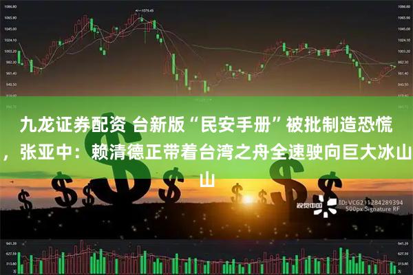 九龙证券配资 台新版“民安手册”被批制造恐慌，张亚中：赖清德正带着台湾之舟全速驶向巨大冰山