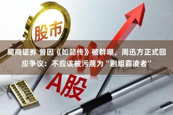 蜀商证券 曾因《如懿传》被群嘲，周迅方正式回应争议：不应该被污蔑为“剧组霸凌者”