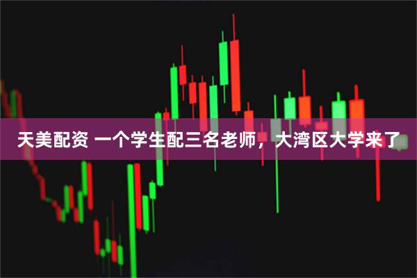 天美配资 一个学生配三名老师，大湾区大学来了