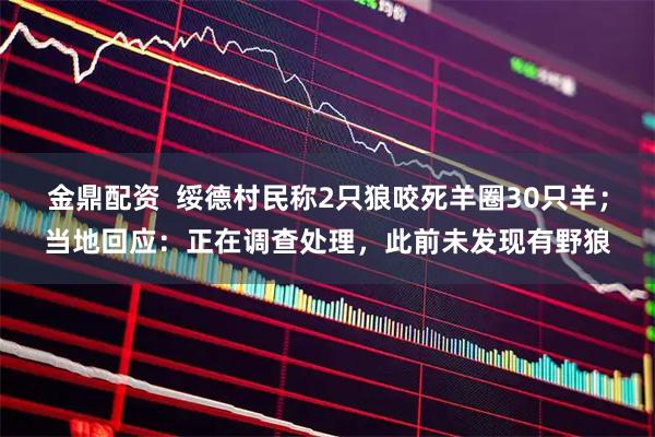 金鼎配资  绥德村民称2只狼咬死羊圈30只羊；当地回应：正在调查处理，此前未发现有野狼