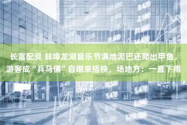 长富配资 蚌埠龙湖音乐节满地泥巴还爬出甲鱼，游客成“兵马俑”自嘲来插秧，场地方：一直下雨