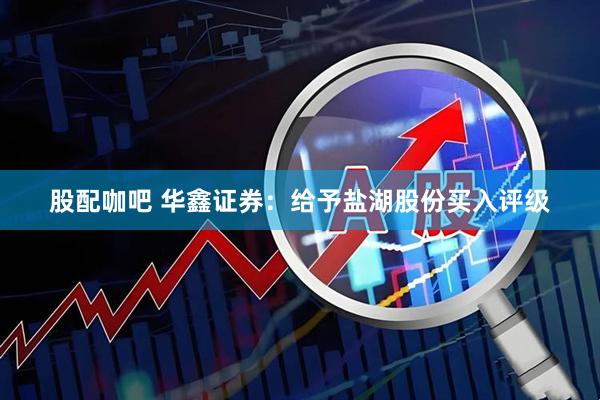 股配咖吧 华鑫证券：给予盐湖股份买入评级