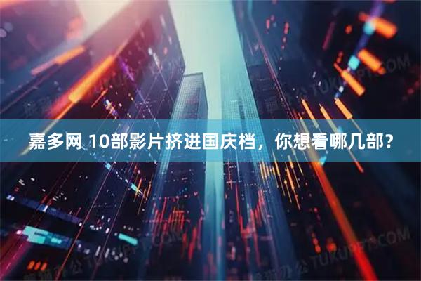 嘉多网 10部影片挤进国庆档，你想看哪几部？