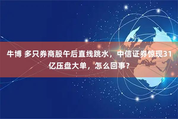 牛博 多只券商股午后直线跳水，中信证券惊现31亿压盘大单，怎么回事？