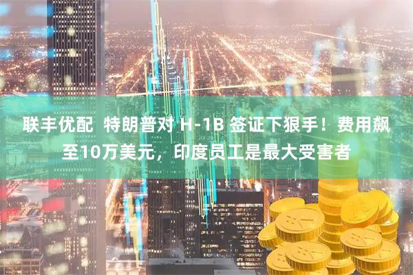 联丰优配  特朗普对 H-1B 签证下狠手！费用飙至10万美元，印度员工是最大受害者