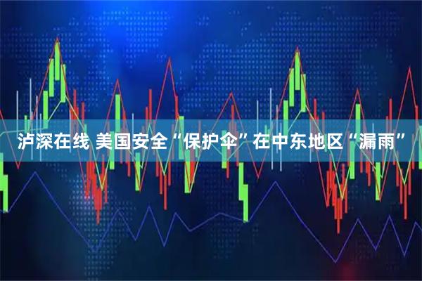 泸深在线 美国安全“保护伞”在中东地区“漏雨”
