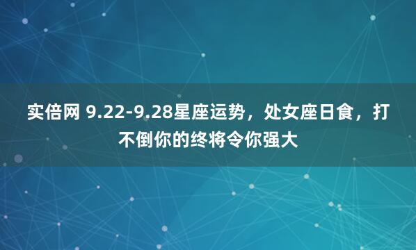 实倍网 9.22-9.28星座运势，处女座日食，打不倒你的终将令你强大