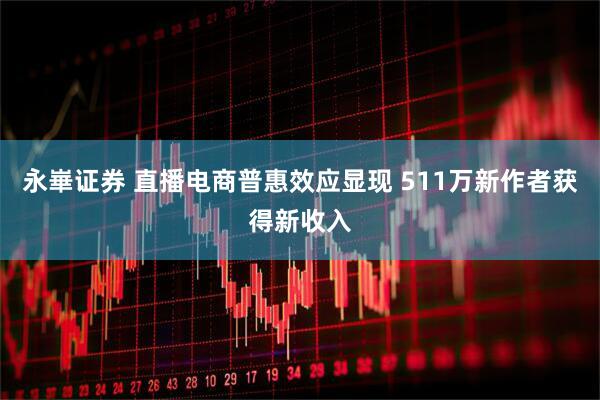 永崋证券 直播电商普惠效应显现 511万新作者获得新收入
