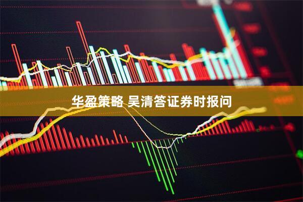 华盈策略 吴清答证券时报问