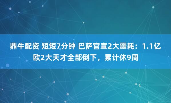 鼎牛配资 短短7分钟 巴萨官宣2大噩耗：1.1亿欧2大天才全部倒下，累计休9周