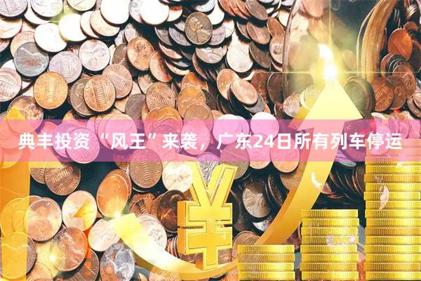 典丰投资 “风王”来袭，广东24日所有列车停运