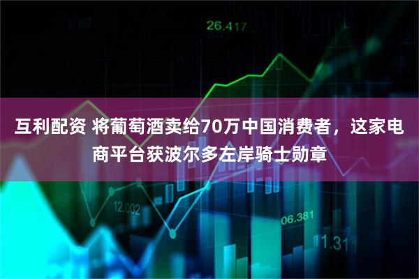 互利配资 将葡萄酒卖给70万中国消费者，这家电商平台获波尔多左岸骑士勋章