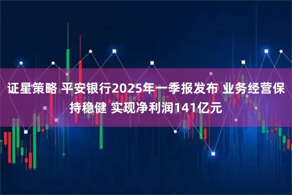 证星策略 平安银行2025年一季报发布 业务经营保持稳健 实现净利润141亿元