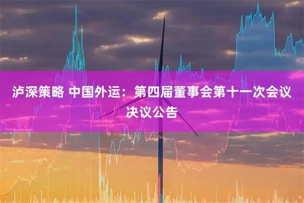 泸深策略 中国外运：第四届董事会第十一次会议决议公告