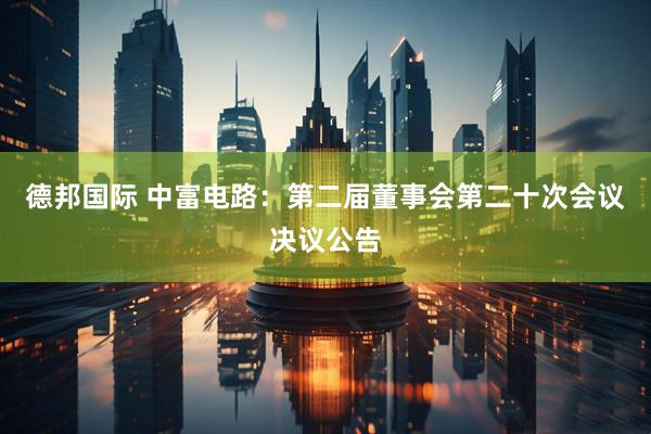 德邦国际 中富电路：第二届董事会第二十次会议决议公告