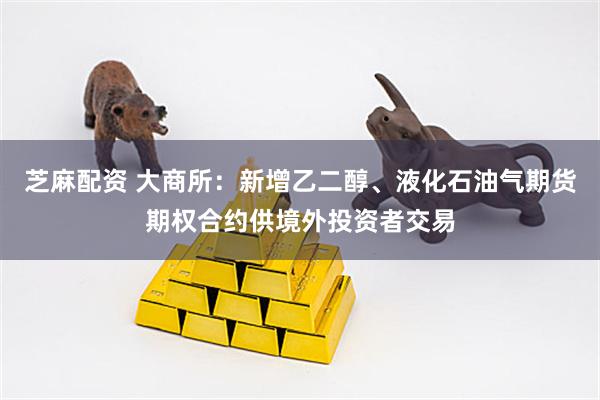 芝麻配资 大商所：新增乙二醇、液化石油气期货期权合约供境外投资者交易
