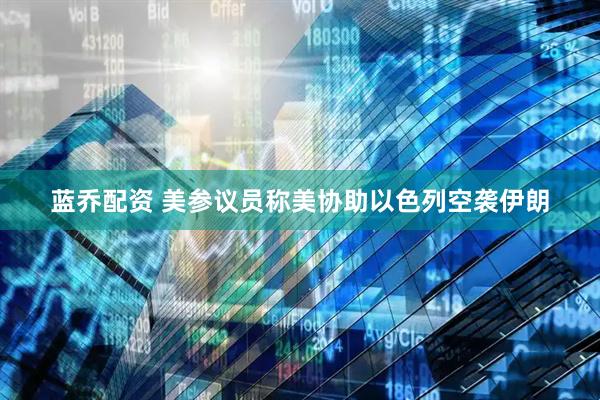 蓝乔配资 美参议员称美协助以色列空袭伊朗