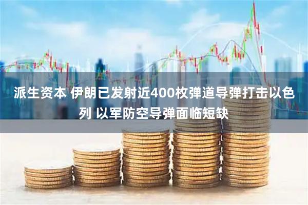 派生资本 伊朗已发射近400枚弹道导弹打击以色列 以军防空导弹面临短缺