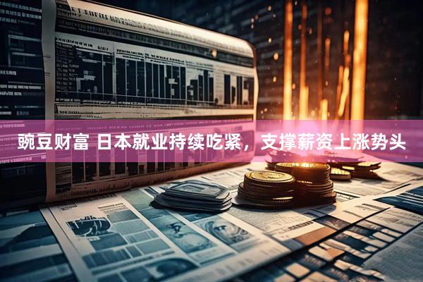 豌豆财富 日本就业持续吃紧，支撑薪资上涨势头