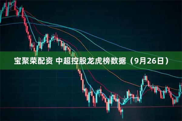 宝聚荣配资 中超控股龙虎榜数据（9月26日）
