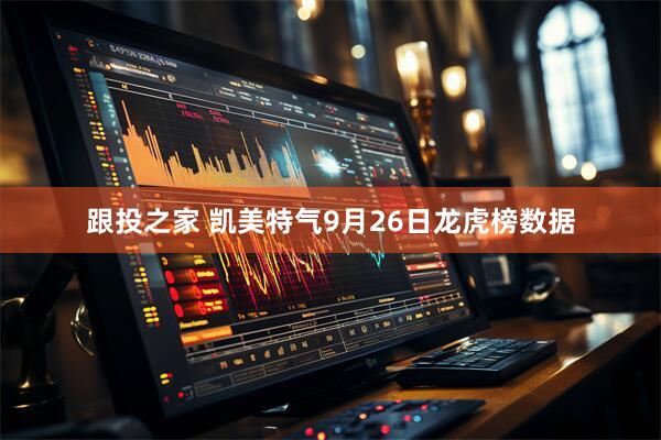 跟投之家 凯美特气9月26日龙虎榜数据
