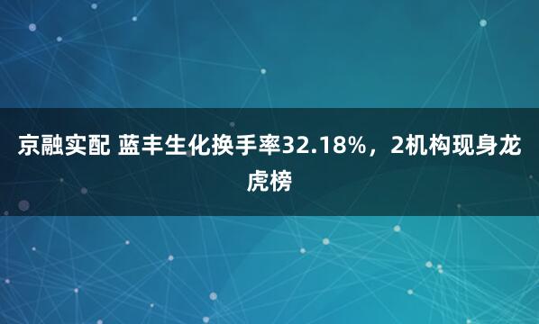 京融实配 蓝丰生化换手率32.18%，2机构现身龙虎榜