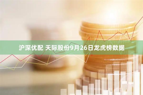 沪深优配 天际股份9月26日龙虎榜数据