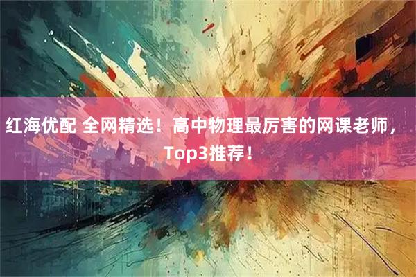 红海优配 全网精选！高中物理最厉害的网课老师， Top3推荐！