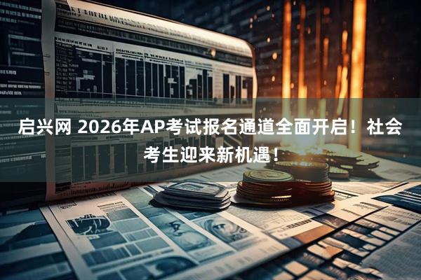 启兴网 2026年AP考试报名通道全面开启！社会考生迎来新机遇！