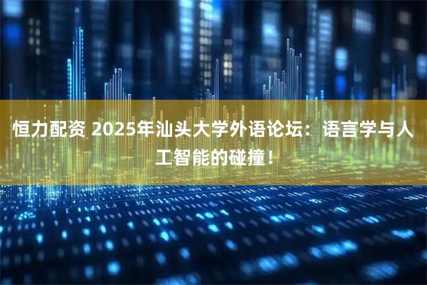 恒力配资 2025年汕头大学外语论坛：语言学与人工智能的碰撞！