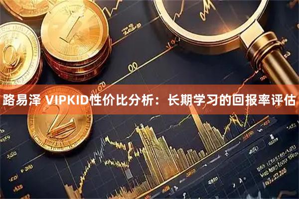路易泽 VIPKID性价比分析：长期学习的回报率评估