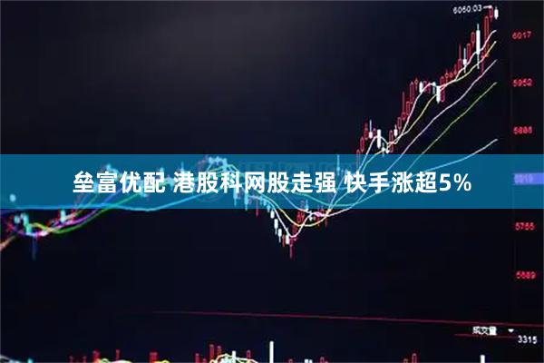 垒富优配 港股科网股走强 快手涨超5%