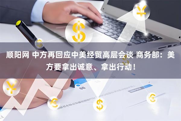顺阳网 中方再回应中美经贸高层会谈 商务部：美方要拿出诚意、拿出行动！