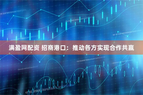 满盈网配资 招商港口：推动各方实现合作共赢