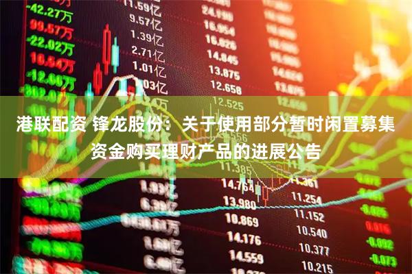 港联配资 锋龙股份：关于使用部分暂时闲置募集资金购买理财产品的进展公告