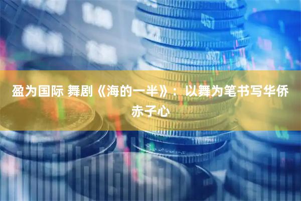 盈为国际 舞剧《海的一半》：以舞为笔书写华侨赤子心