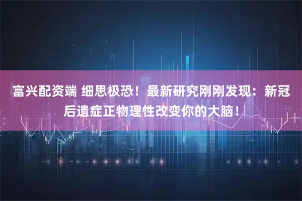 富兴配资端 细思极恐！最新研究刚刚发现：新冠后遗症正物理性改变你的大脑！