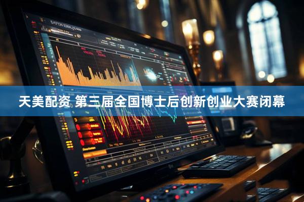 天美配资 第三届全国博士后创新创业大赛闭幕