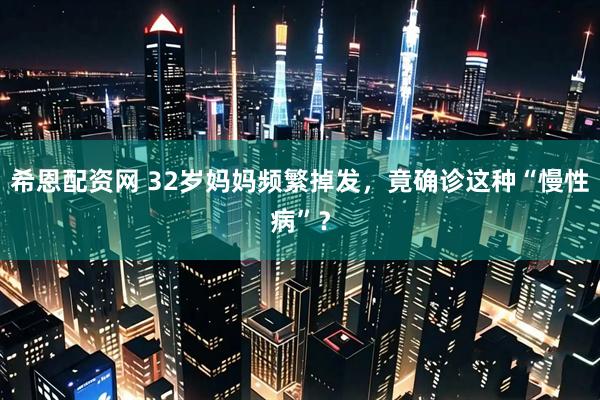希恩配资网 32岁妈妈频繁掉发，竟确诊这种“慢性病”？