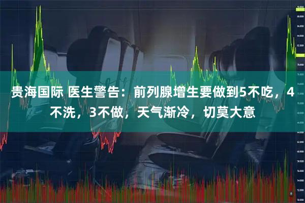 贵海国际 医生警告：前列腺增生要做到5不吃，4不洗，3不做，天气渐冷，切莫大意