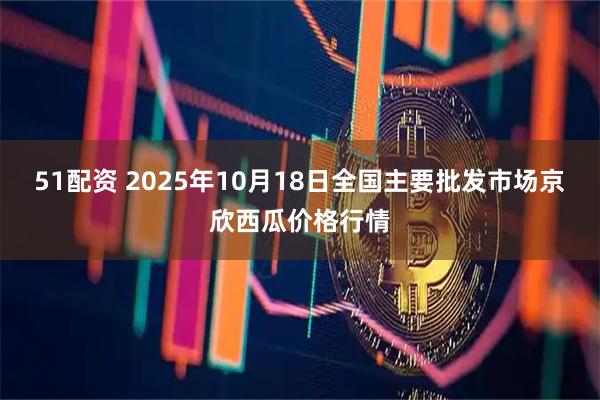 51配资 2025年10月18日全国主要批发市场京欣西瓜价格行情