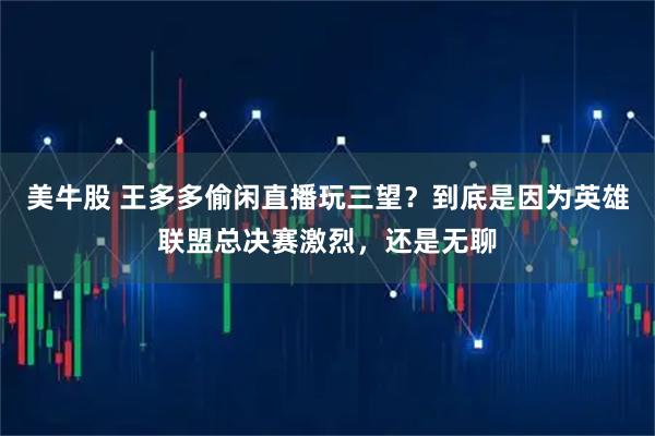 美牛股 王多多偷闲直播玩三望？到底是因为英雄联盟总决赛激烈，还是无聊