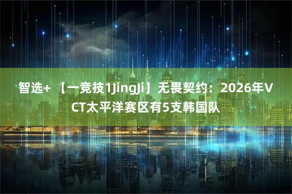 智选+ 【一竞技1JingJi】无畏契约：2026年VCT太平洋赛区有5支韩国队