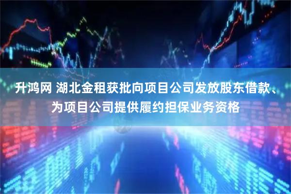 升鸿网 湖北金租获批向项目公司发放股东借款、为项目公司提供履约担保业务资格