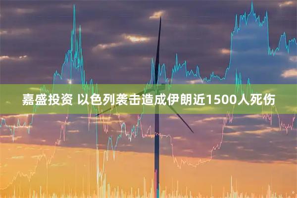 嘉盛投资 以色列袭击造成伊朗近1500人死伤