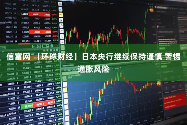 信富网 【环球财经】日本央行继续保持谨慎 警惕通胀风险