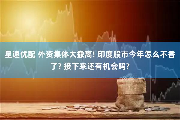 星速优配 外资集体大撤离! 印度股市今年怎么不香了? 接下来还有机会吗?