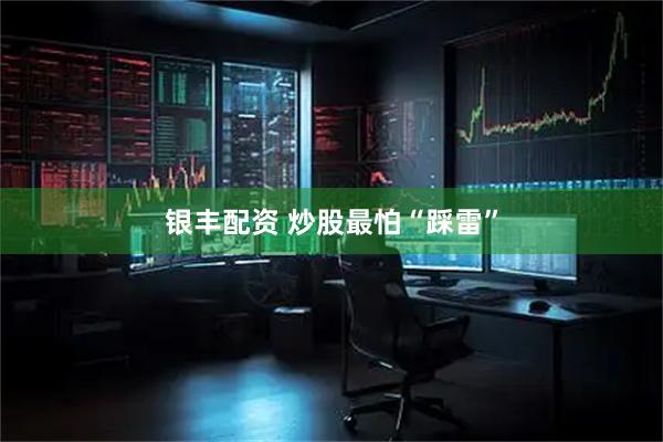 银丰配资 炒股最怕“踩雷”