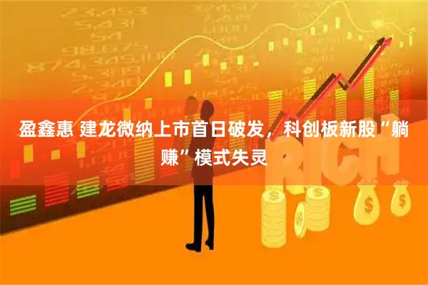 盈鑫惠 建龙微纳上市首日破发，科创板新股“躺赚”模式失灵