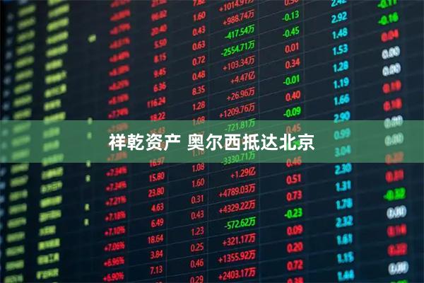 祥乾资产 奥尔西抵达北京